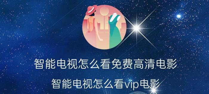 智能电视怎么看免费高清电影 智能电视怎么看vip电影？